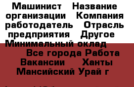 Машинист › Название организации ­ Компания-работодатель › Отрасль предприятия ­ Другое › Минимальный оклад ­ 21 000 - Все города Работа » Вакансии   . Ханты-Мансийский,Урай г.